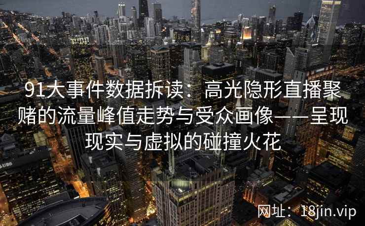 91大事件数据拆读：高光隐形直播聚赌的流量峰值走势与受众画像——呈现现实与虚拟的碰撞火花
